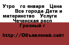  Утро 1-го января › Цена ­ 18 - Все города Дети и материнство » Услуги   . Чеченская респ.,Грозный г.